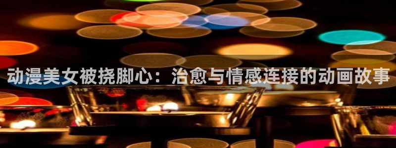 里里番番：动漫美女被挠脚心：治愈与情感连接的动画故事