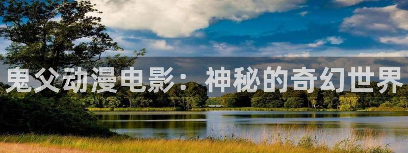 动漫里番在线免费观看：鬼父动漫电影：神秘的奇幻世界