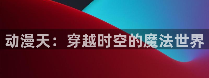 成人动漫里番在线：动漫天：穿越时空的魔法世界