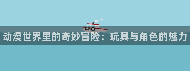 里番acg全彩漫画：动漫世界里的奇妙冒险：玩具与角色的魅力