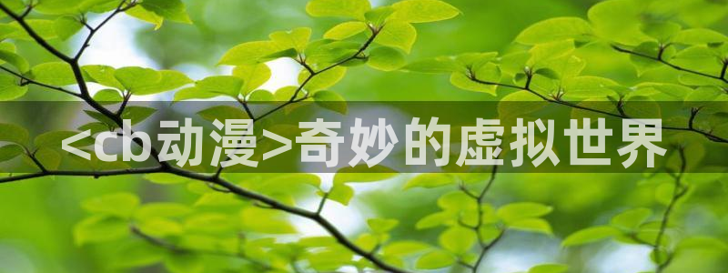 漫画里番在线：<cb动漫>奇妙的虚拟世界