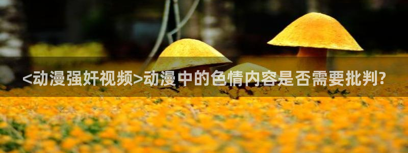 看里番动漫的软件：<动漫强奸视频>动漫中的色情内容是否需要批判?