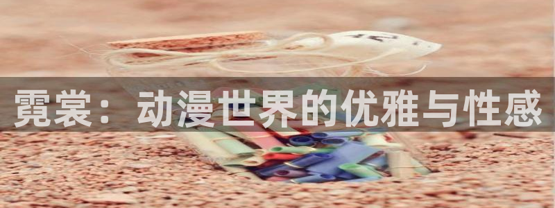 成人里番漫画在线观看：霓裳：动漫世界的优雅与性感