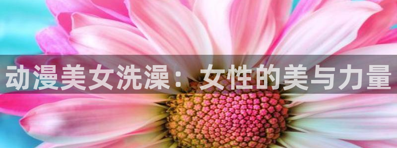动漫本子里番：动漫美女洗澡：女性的美与力量