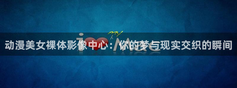 acg里番同人漫画：动漫美女裸体影像中心：你的梦与现实交织的瞬间