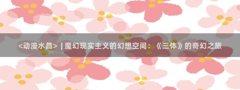 最经典的里番动漫：<动漫水晶>  | 魔幻现实主义的幻想空间：《三体》的奇幻之旅